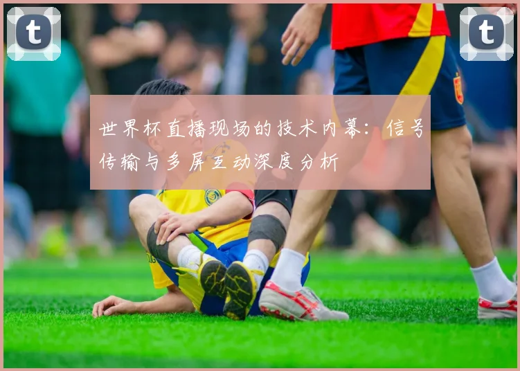 世界杯直播现场的技术内幕:信号传输与多屏互动深度分析