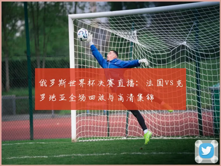 俄罗斯世界杯决赛直播:法国vs克罗地亚全场回放与高清集锦
