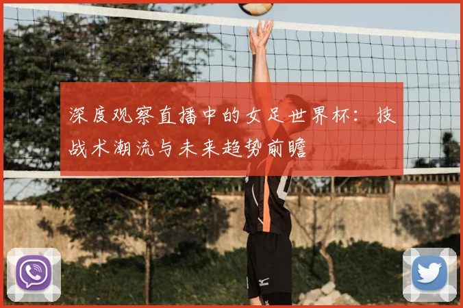 深度观察直播中的女足世界杯:技战术潮流与未来趋势前瞻