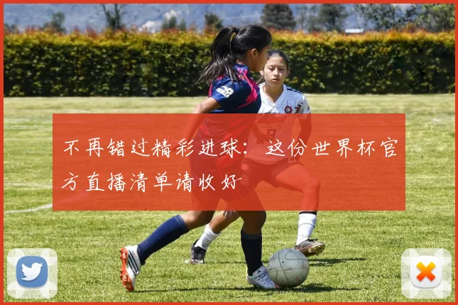 不再错过精彩进球:这份世界杯官方直播清单请收好