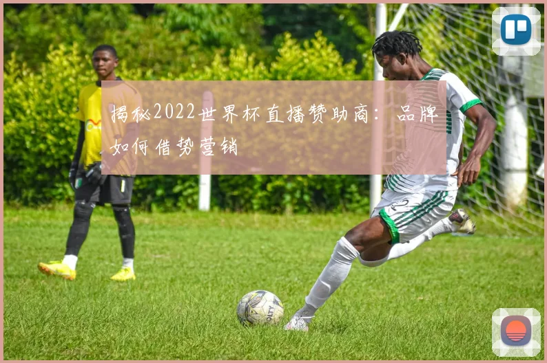 揭秘2022世界杯直播赞助商:品牌如何借势营销