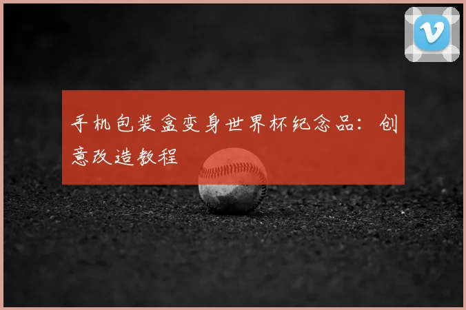 手机包装盒变身世界杯纪念品：创意改造教程