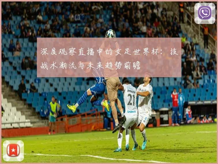 深度观察直播中的女足世界杯：技战术潮流与未来趋势前瞻