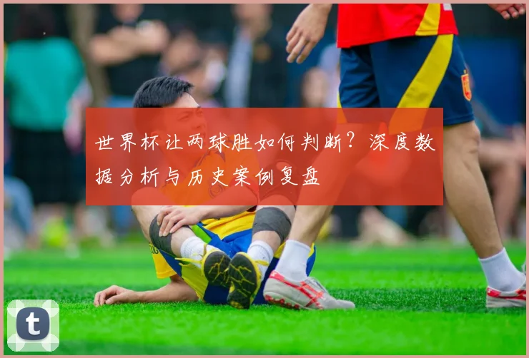 世界杯让两球胜如何判断？深度数据分析与历史案例复盘