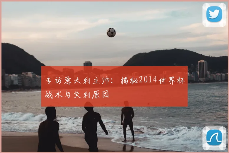 专访意大利主帅:揭秘2014世界杯战术与失利原因
