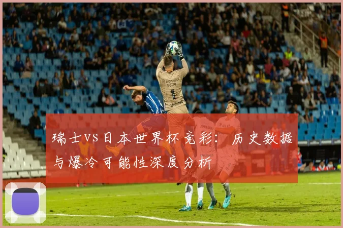 瑞士vs日本世界杯竞彩:历史数据与爆冷可能性深度分析