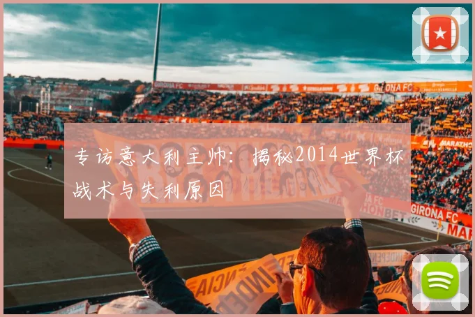 专访意大利主帅:揭秘2014世界杯战术与失利原因