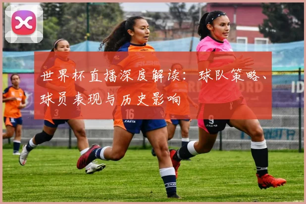 世界杯直播深度解读:球队策略、球员表现与历史影响