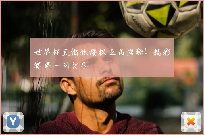 世界杯直播独播权正式揭晓!精彩赛事一网打尽