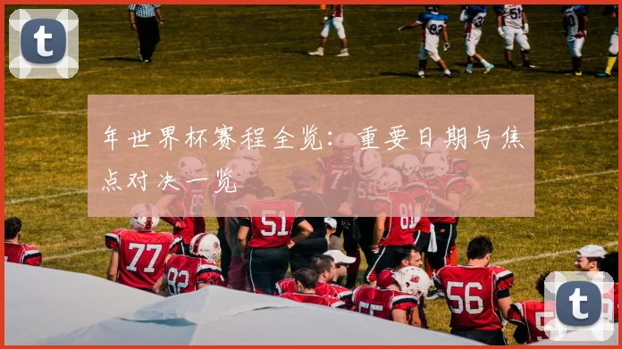 年世界杯赛程全览:重要日期与焦点对决一览