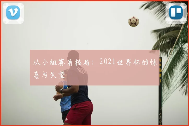 从小组赛看格局:2021世界杯的惊喜与失望