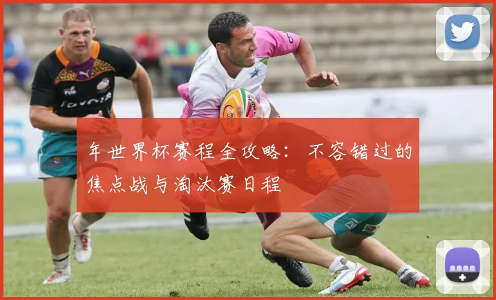 年世界杯赛程全攻略：不容错过的焦点战与淘汰赛日程