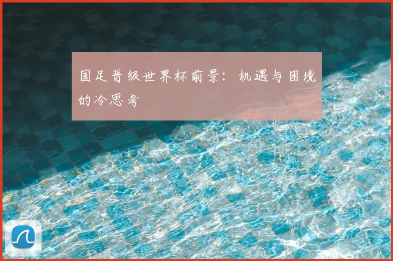 国足晋级世界杯前景:机遇与困境的冷思考