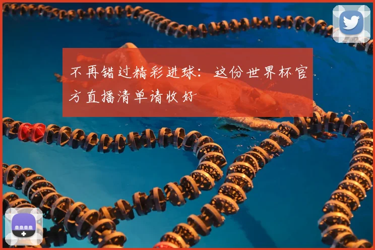 不再错过精彩进球:这份世界杯官方直播清单请收好