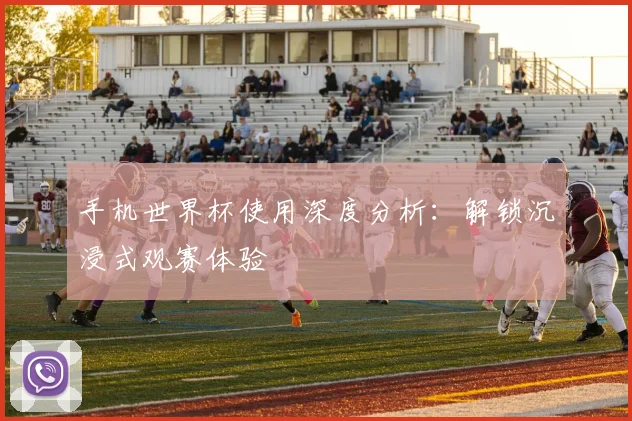 手机世界杯使用深度分析:解锁沉浸式观赛体验