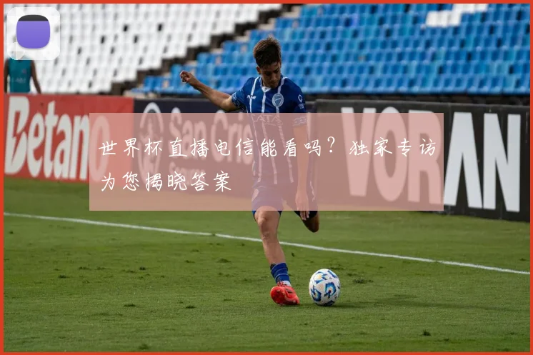 世界杯直播电信能看吗?独家专访为您揭晓答案