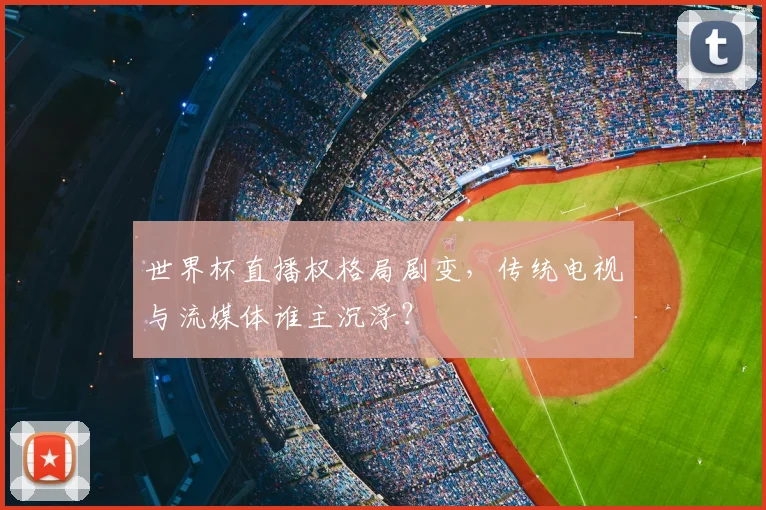 世界杯直播权格局剧变,传统电视与流媒体谁主沉浮?
