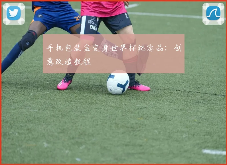 手机包装盒变身世界杯纪念品：创意改造教程