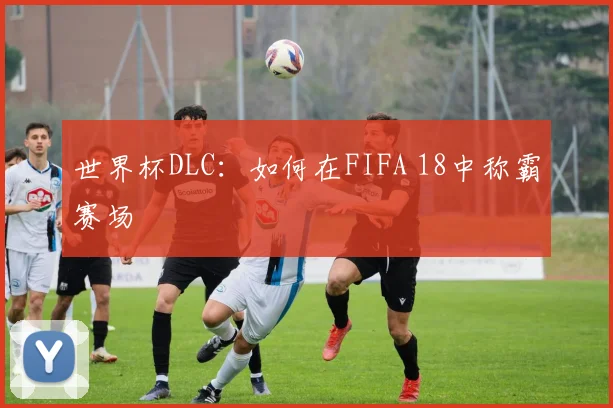 世界杯DLC:如何在FIFA 18中称霸赛场