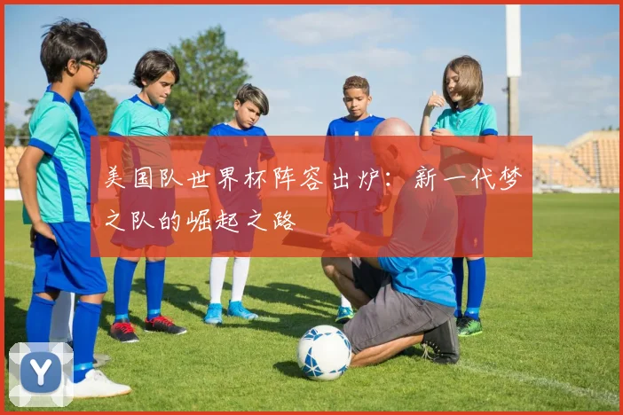 美国队世界杯阵容出炉:新一代梦之队的崛起之路