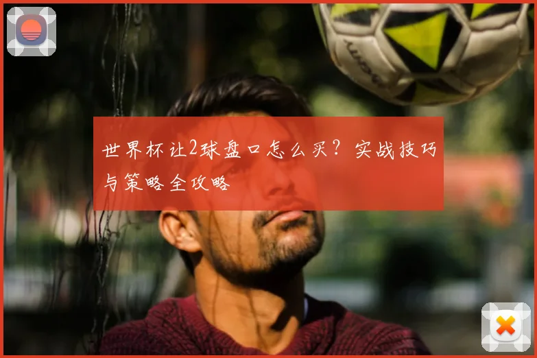 世界杯让2球盘口怎么买?实战技巧与策略全攻略