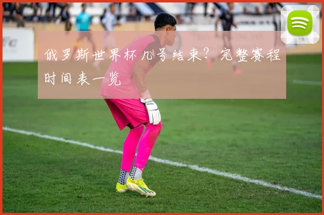 俄罗斯世界杯几号结束?完整赛程时间表一览