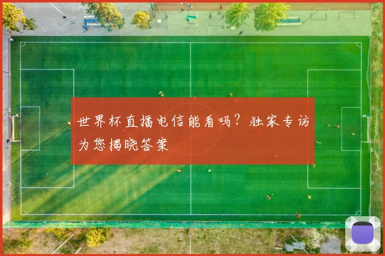 世界杯直播电信能看吗?独家专访为您揭晓答案