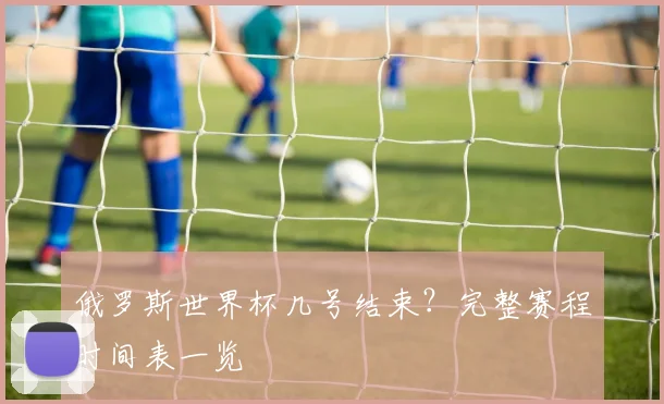 俄罗斯世界杯几号结束?完整赛程时间表一览