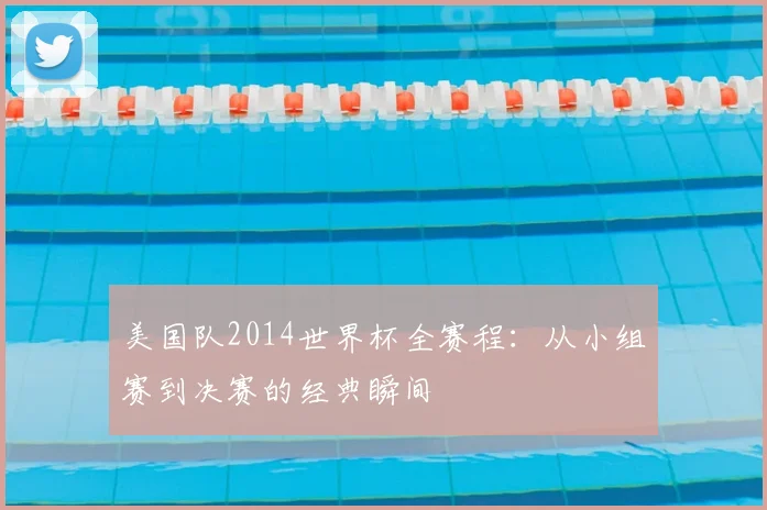 美国队2014世界杯全赛程:从小组赛到决赛的经典瞬间