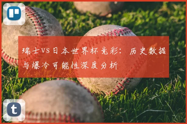 瑞士vs日本世界杯竞彩:历史数据与爆冷可能性深度分析