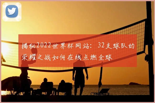 揭秘2022世界杯网站：32支球队的荣耀之战如何在线点燃全球