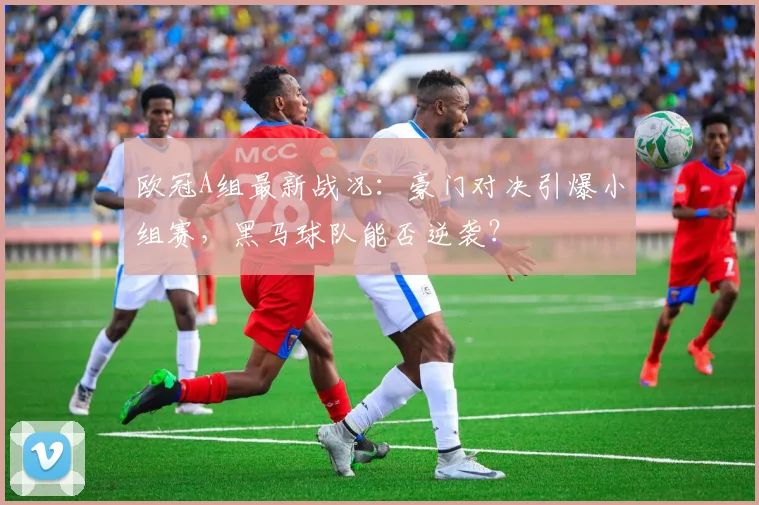 欧冠A组最新战况：豪门对决引爆小组赛，黑马球队能否逆袭？