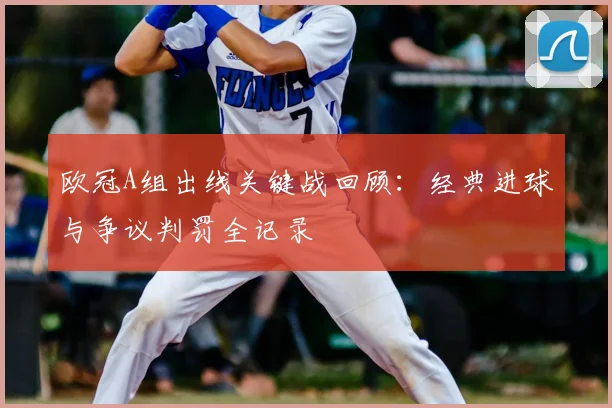 欧冠A组出线关键战回顾:经典进球与争议判罚全记录