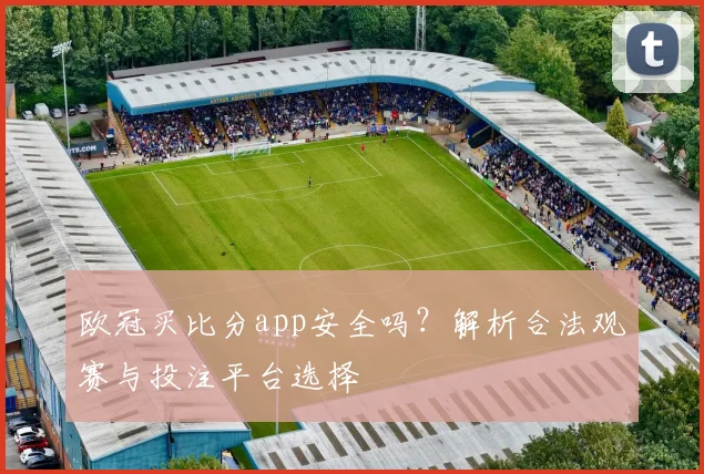 欧冠买比分app安全吗？解析合法观赛与投注平台选择