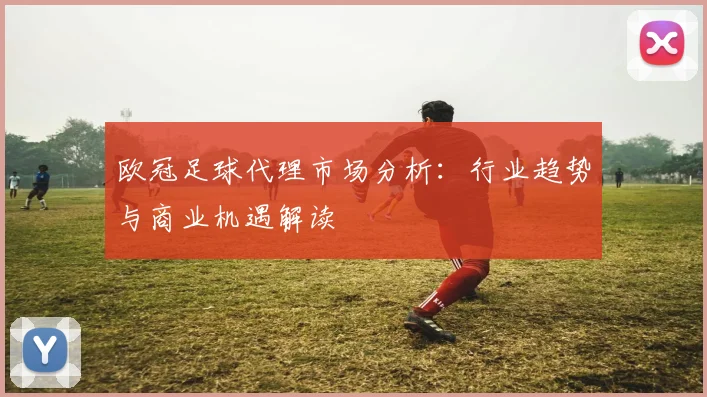 欧冠足球代理市场分析：行业趋势与商业机遇解读