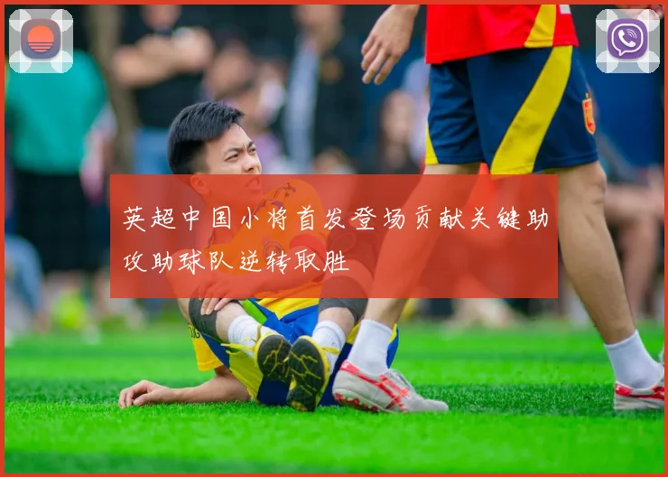 英超中国小将首发登场贡献关键助攻助球队逆转取胜