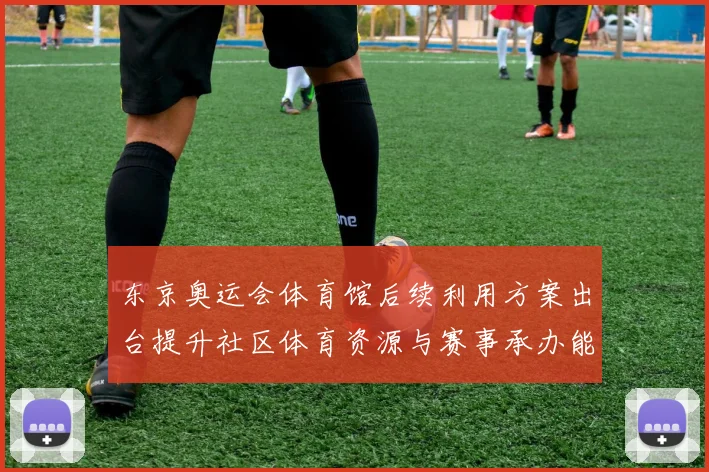 东京奥运会体育馆后续利用方案出台提升社区体育资源与赛事承办能力