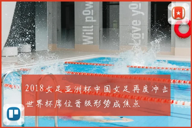 2018女足亚洲杯中国女足再度冲击世界杯席位晋级形势成焦点