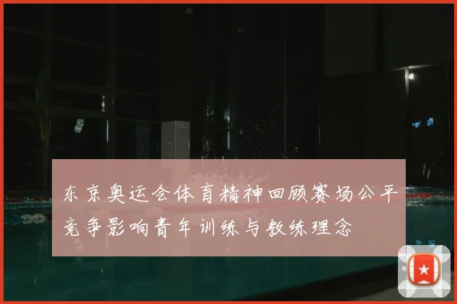 东京奥运会体育精神回顾赛场公平竞争影响青年训练与教练理念