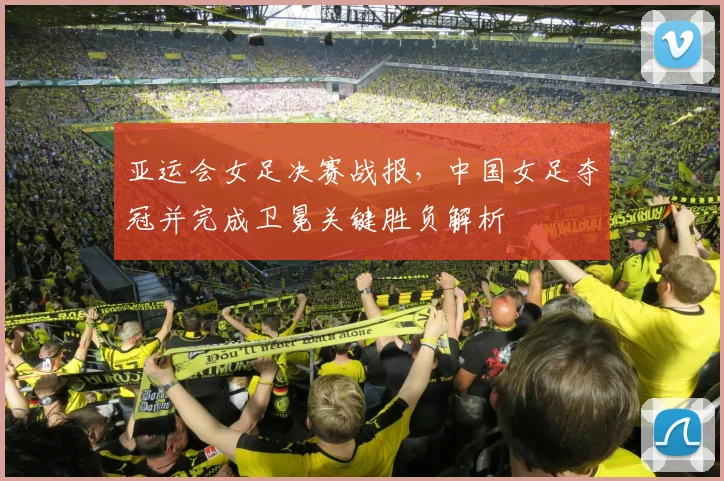 亚运会女足决赛战报，中国女足夺冠并完成卫冕关键胜负解析