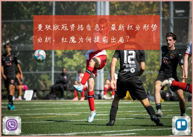 曼联欧冠资格告急：最新积分形势分析，红魔为何提前出局？
