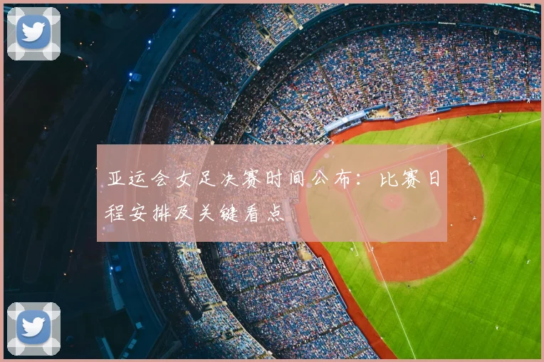 亚运会女足决赛时间公布：比赛日程安排及关键看点