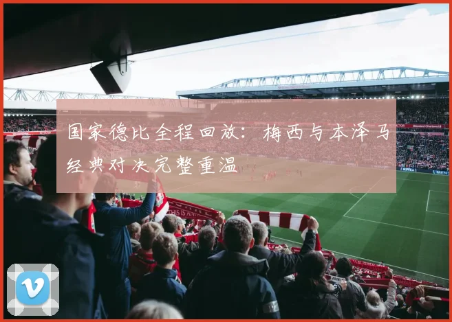 国家德比全程回放：梅西与本泽马经典对决完整重温