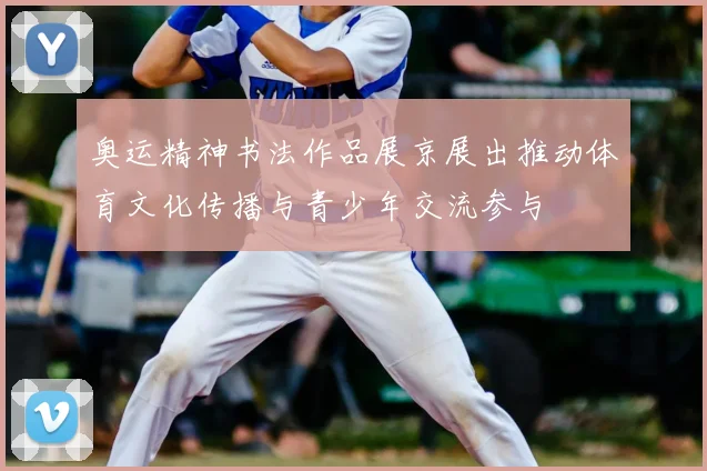 奥运精神书法作品展京展出推动体育文化传播与青少年交流参与