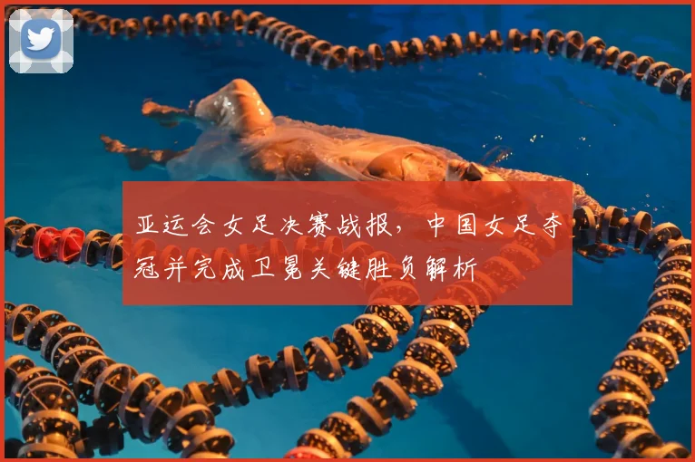 亚运会女足决赛战报，中国女足夺冠并完成卫冕关键胜负解析