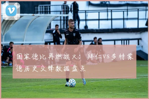 国家德比再燃战火：拜仁vs多特蒙德历史交锋数据盘点