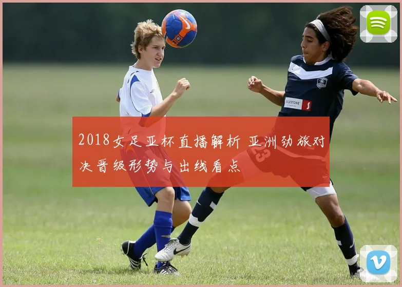 2018女足亚杯直播解析 亚洲劲旅对决晋级形势与出线看点