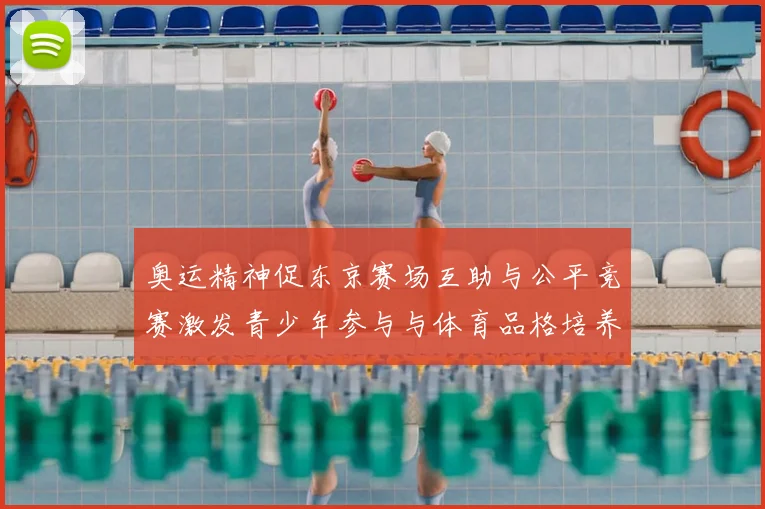 奥运精神促东京赛场互助与公平竞赛激发青少年参与与体育品格培养
