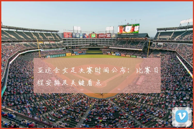亚运会女足决赛时间公布:比赛日程安排及关键看点