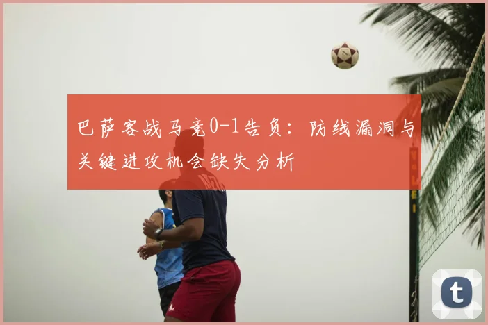 巴萨客战马竞0-1告负:防线漏洞与关键进攻机会缺失分析